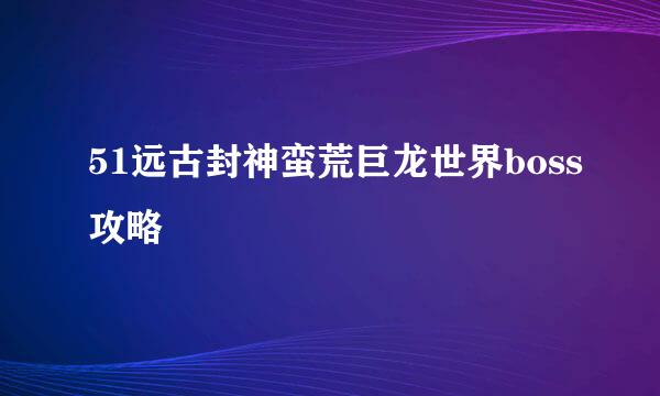 51远古封神蛮荒巨龙世界boss攻略