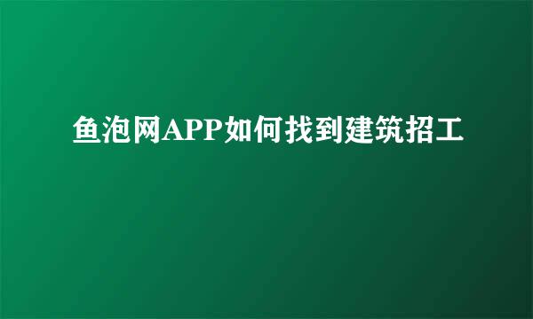 鱼泡网APP如何找到建筑招工