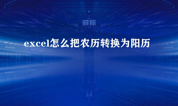 excel怎么把农历转换为阳历