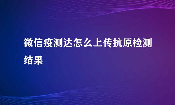 微信疫测达怎么上传抗原检测结果