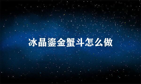 冰晶鎏金蟹斗怎么做