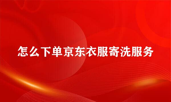怎么下单京东衣服寄洗服务