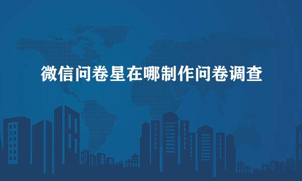 微信问卷星在哪制作问卷调查