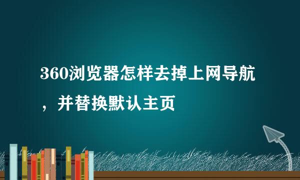 360浏览器怎样去掉上网导航，并替换默认主页