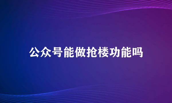 公众号能做抢楼功能吗