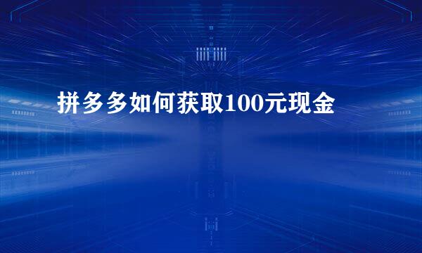 拼多多如何获取100元现金