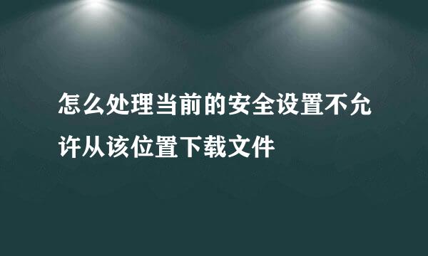 怎么处理当前的安全设置不允许从该位置下载文件