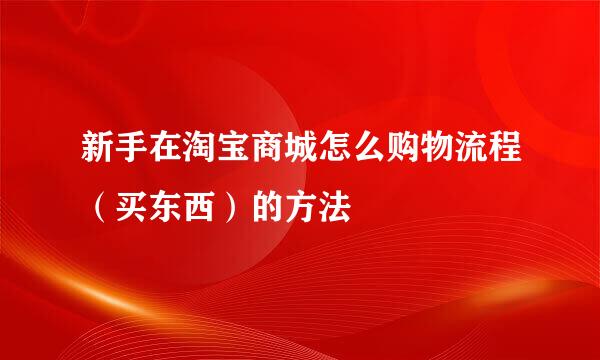 新手在淘宝商城怎么购物流程（买东西）的方法