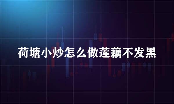 荷塘小炒怎么做莲藕不发黑