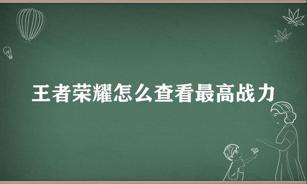 王者荣耀怎么查看最高战力