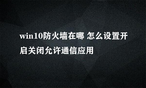 win10防火墙在哪 怎么设置开启关闭允许通信应用