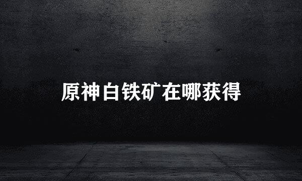 原神白铁矿在哪获得