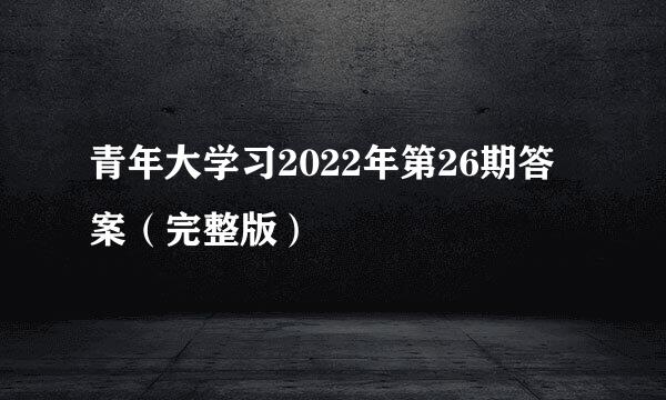 青年大学习2022年第26期答案（完整版）