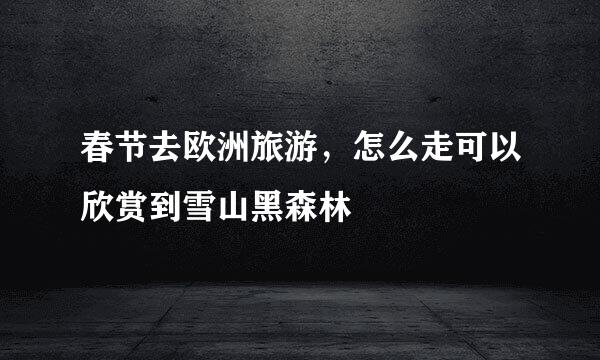 春节去欧洲旅游，怎么走可以欣赏到雪山黑森林