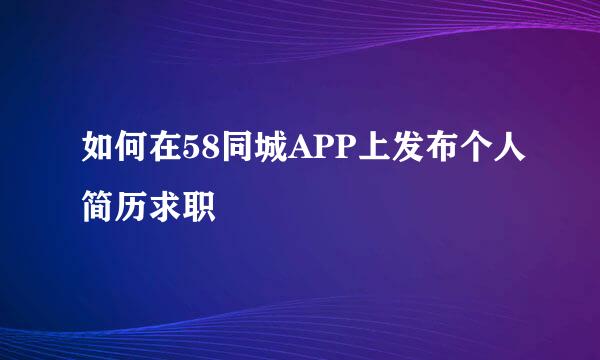 如何在58同城APP上发布个人简历求职