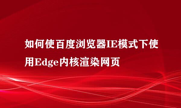 如何使百度浏览器IE模式下使用Edge内核渲染网页