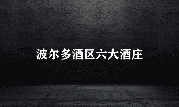 波尔多酒区六大酒庄