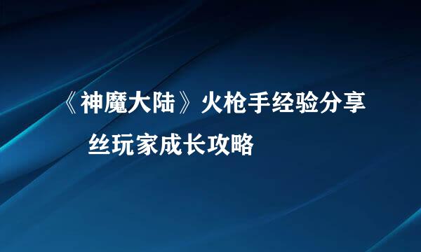 《神魔大陆》火枪手经验分享 屌丝玩家成长攻略