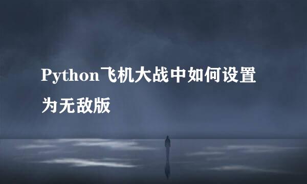 Python飞机大战中如何设置为无敌版