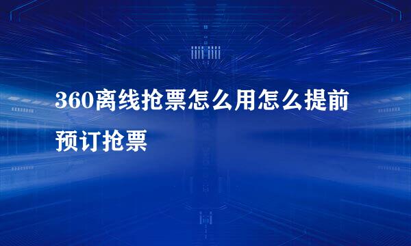 360离线抢票怎么用怎么提前预订抢票