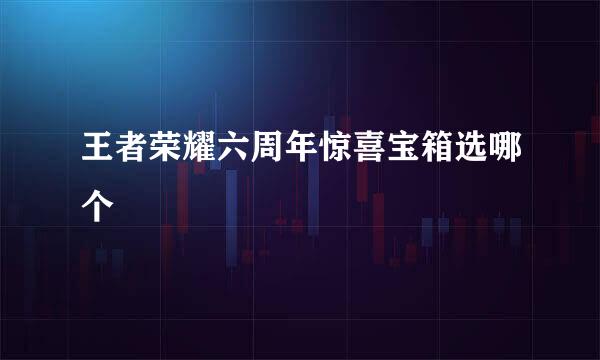 王者荣耀六周年惊喜宝箱选哪个