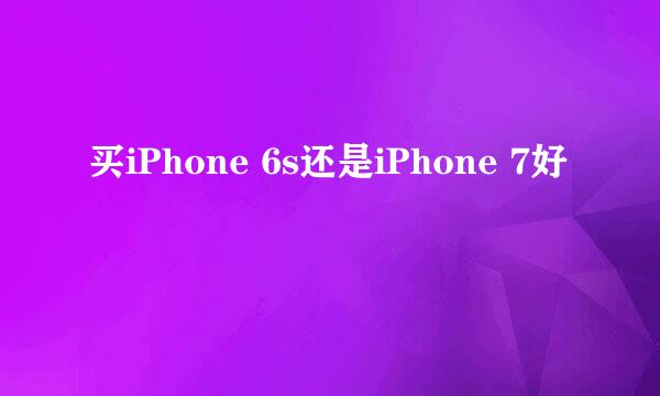 买iPhone 6s还是iPhone 7好