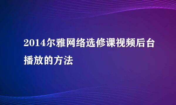 2014尔雅网络选修课视频后台播放的方法