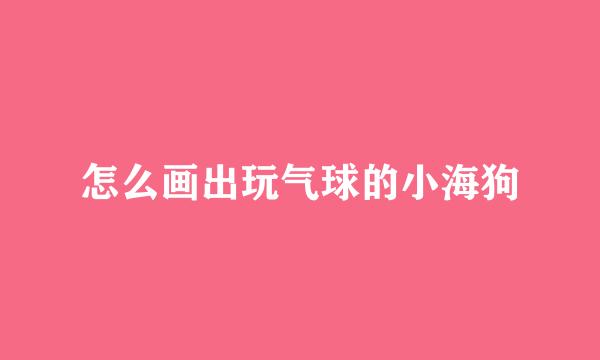 怎么画出玩气球的小海狗