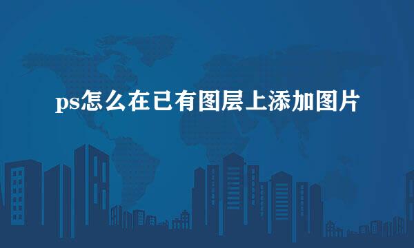 ps怎么在已有图层上添加图片