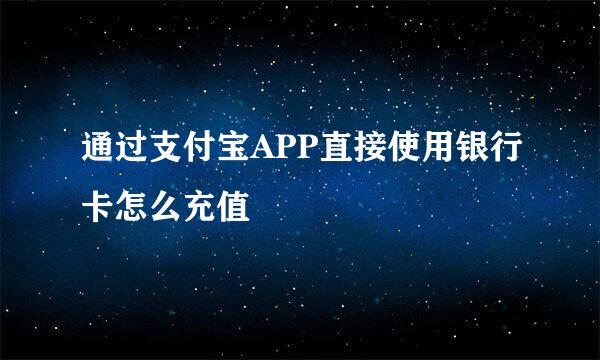 通过支付宝APP直接使用银行卡怎么充值