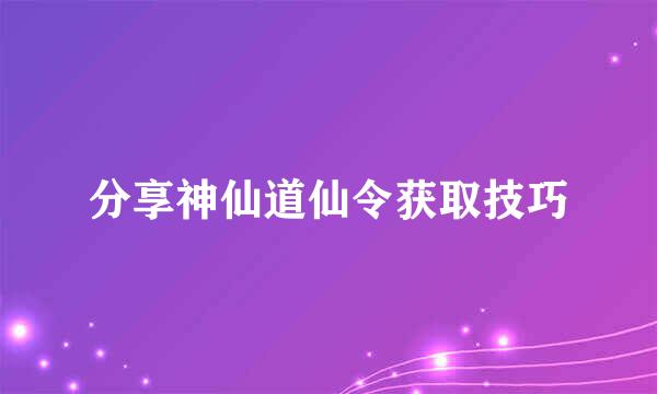 分享神仙道仙令获取技巧