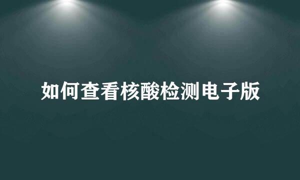 如何查看核酸检测电子版