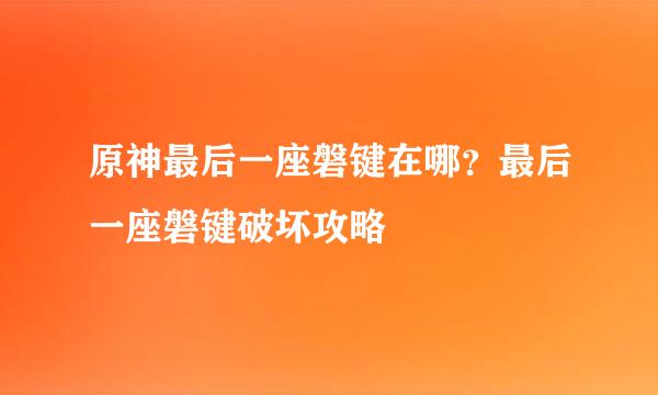 原神最后一座磐键在哪？最后一座磐键破坏攻略