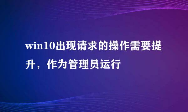 win10出现请求的操作需要提升，作为管理员运行