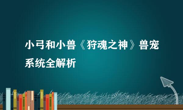 小弓和小兽《狩魂之神》兽宠系统全解析