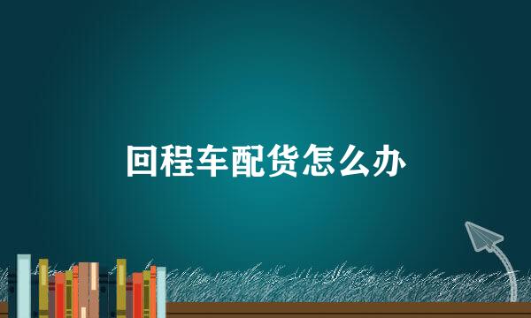 回程车配货怎么办