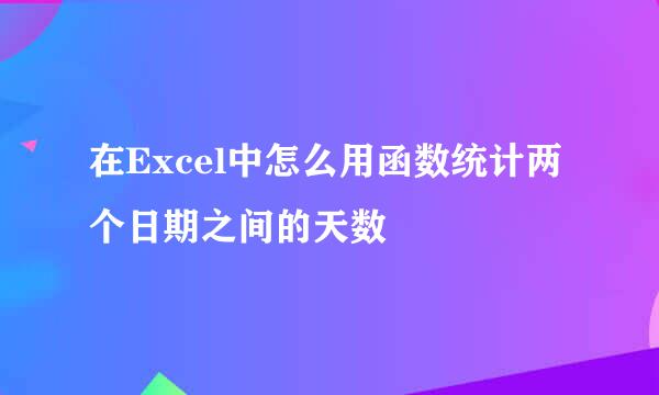 在Excel中怎么用函数统计两个日期之间的天数
