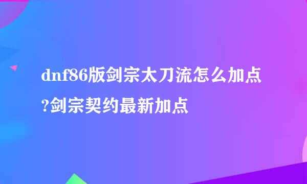 dnf86版剑宗太刀流怎么加点?剑宗契约最新加点