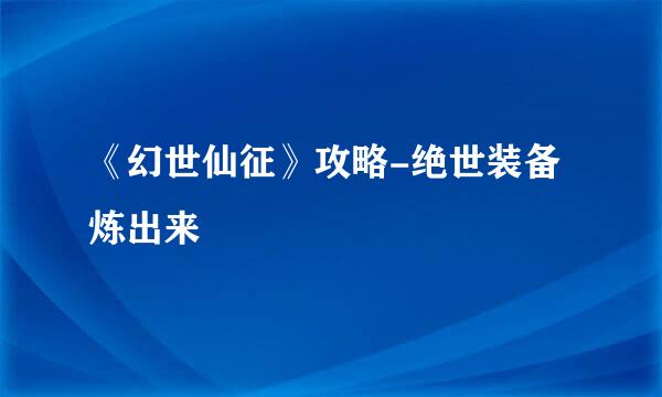 《幻世仙征》攻略-绝世装备炼出来