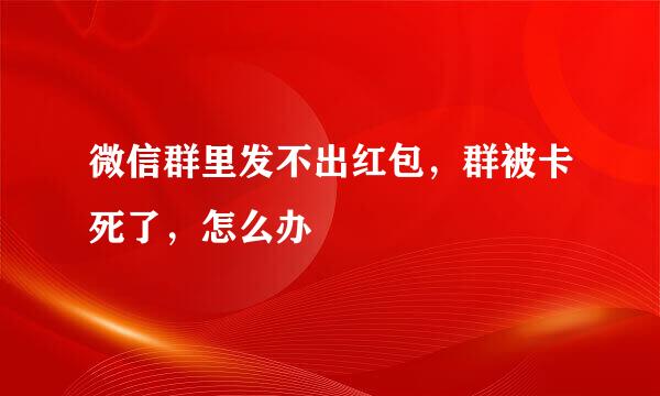 微信群里发不出红包，群被卡死了，怎么办
