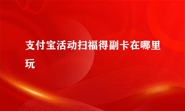 支付宝活动扫福得副卡在哪里玩