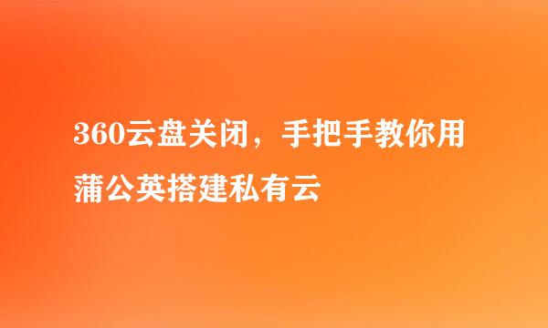 360云盘关闭，手把手教你用蒲公英搭建私有云