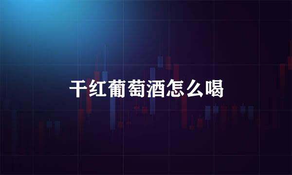 干红葡萄酒怎么喝