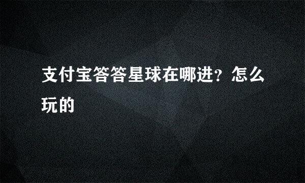 支付宝答答星球在哪进？怎么玩的