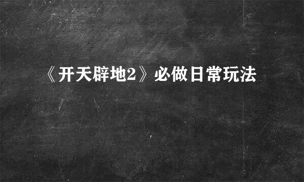 《开天辟地2》必做日常玩法