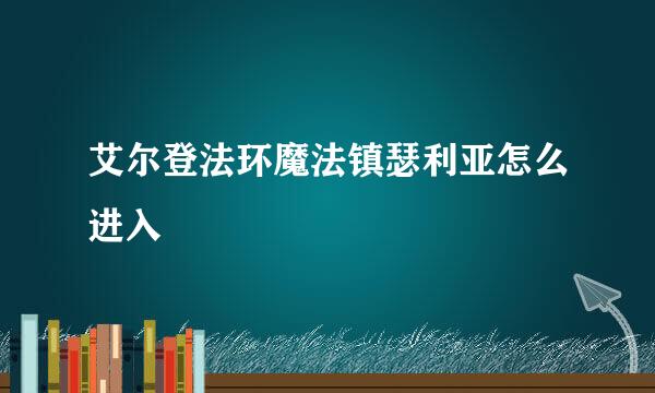 艾尔登法环魔法镇瑟利亚怎么进入