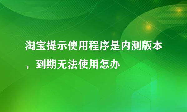 淘宝提示使用程序是内测版本，到期无法使用怎办