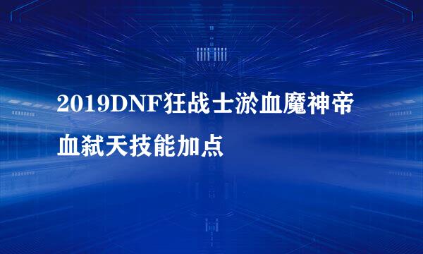 2019DNF狂战士淤血魔神帝血弑天技能加点