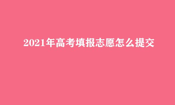2021年高考填报志愿怎么提交