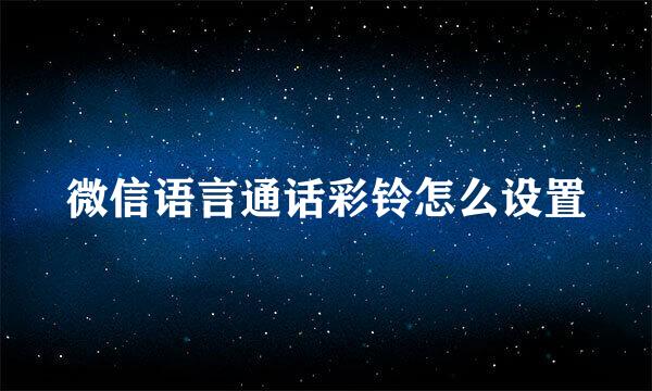 微信语言通话彩铃怎么设置